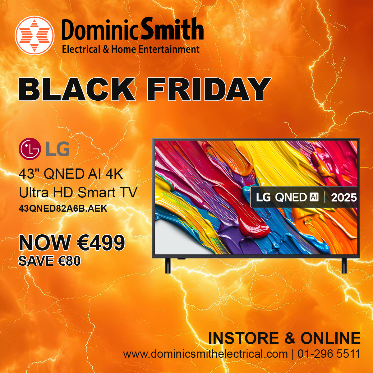 LG 43" QNED AI 4K Ultra HD Smart TV | 43QNED82A6B.AEK
NOW €499, SAVE €80
See Instore Gorey, Dundrum, Cavan, Navan, Blanchardstown &amp; Sandyford or check online
dominicsmithelectrical.com
01-296 5511