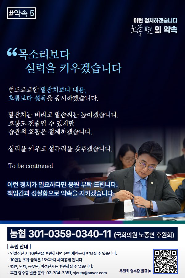 정치와 후원을 잇는 약속,
오늘은 네번째와 다섯번째를 함께 올립니다.

[4] 지역에 밀착하겠습니다.
     지역부터 챙기고 보는 구태도 끊겠습니다.

[5] 목소리보다 실력을 키우겠습니다.
     호통보다 설득을 중시하겠습니다.

To be continued

후원영수증 발급은 웹자보 QR로!!!