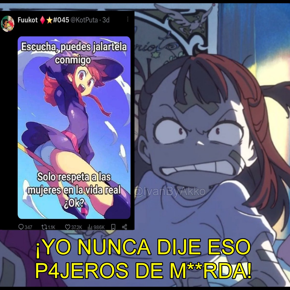 IvanByAkko's tweet image. DEJEN DE COMPARTIR ESA IMAGEN DE M**RDA!!!
MI ESPOSA AKKO NUNCA DIRIA ALGO ASI!!
COMO SE ATREVEN A DENIGRARLA?! ATSUKO ES LA CHICA MAS PURA E INOCENTE QUE EXISTE!!

CON ELLA NADIE VA A TENER PENSAMIENTOS LUJURIOSOS NI SE VA A M4STURB4R!!! 
SI SE ATREVEN JURO QUE SE ARREPENTIRÁN!!