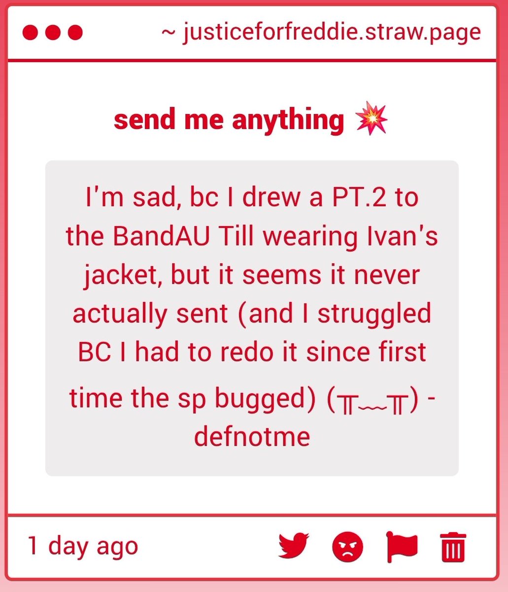 NOOOOOOOOOOOOO TT it's real in my heart... &lt;/3 sp just sometimes just never sends some messages / drawings sadly but i appreciate the thought and effort :&lt; 

justiceforfreddie.straw.page