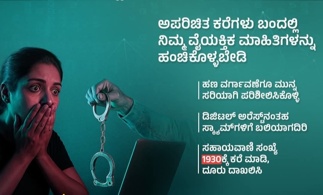 ಯಾವುದೇ ಪೊಲೀಸ್‌ ಅಧಿಕಾರಿ ಅಥವಾ ಪ್ರಾಧಿಕಾರದ ಅಧಿಕಾರಿಗಳು ನಿಮಗೆ ಕರೆ ಮಾಡಿ "ಡಿಜಿಟಲ್‌ ಅರೆಸ್ಟ್" ನಂತಹ ಬಂಧನ ತಂತ್ರಗಳನ್ನು ಅನುಸರಿಸುವುದಿಲ್ಲ ಆದ್ದರಿಂದ ಇಂತಹ ಸೈಬರ್ ವಂಚನೆಗಳ ಬಗ್ಗೆ ಜಾಗರೂಕರಾಗಿರಿ.  ಆನ್ಲೈನ್ ವಂಚನೆಯನ್ನು ಈ ಕೂಡಲೇ 1930 ಕರೆ ಮಾಡಿ ಅಥವಾ : cybercrime.gov.in  ನಲ್ಲಿ ವರದಿ ಮಾಡಿ