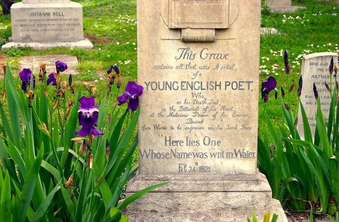 En la lápida de John Keats en Roma: "esta tumba contiene todo cuanto fue mortal de un joven poeta inglés, que en su lecho de muerte, en la amargura de su corazón... deseó que grabaran estas palabras en su sepultura: Aquí yace aquel cuyo nombre fue escrito en el agua.”