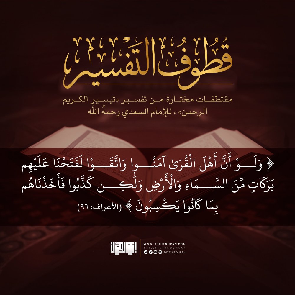 "﴿وَلَوۡ أَنَّ أَهۡلَ ٱلۡقُرَىٰۤ ءَامَنُوا۟ وَٱتَّقَوۡا۟ لَفَتَحۡنَا عَلَیۡهِم بَرَكَـٰتࣲ مِّنَ ٱلسَّمَاۤءِ وَٱلۡأَرۡضِ وَلَـٰكِن كَذَّبُوا۟ فَأَخَذۡنَـٰهُم بِمَا كَانُوا۟ یَكۡسِبُونَ﴾ [الأعراف ٩٦]
•• نستكمل معا هذه السلسلة في جرد تفسير السعدي ونشر فائدة منه كل أسبوع بالترتيب