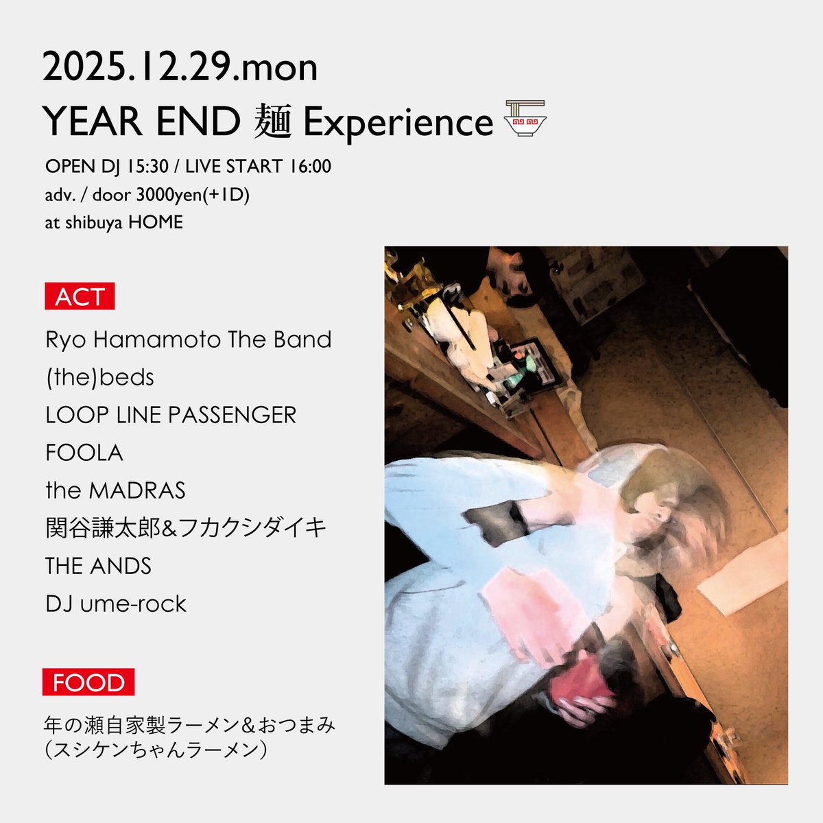 THEANDS_JPN's tweet image. ◢◤schedule◢◤

『YEAR END 麺 Experience』

12/29（月）
渋谷HOME
OPEN DJ 15:30
LIVE START 16:00

ACT：
Ryo Hamamoto The Band
(the)beds
LOOP LINE PASSENGER
FOOLA
the MADRAS
関谷謙太郎&amp;amp;フカクシダイキ
THE ANDS

DJ：
ume-rock

FOOD：
スシケンちゃんラーメン

theands.bitfan.id