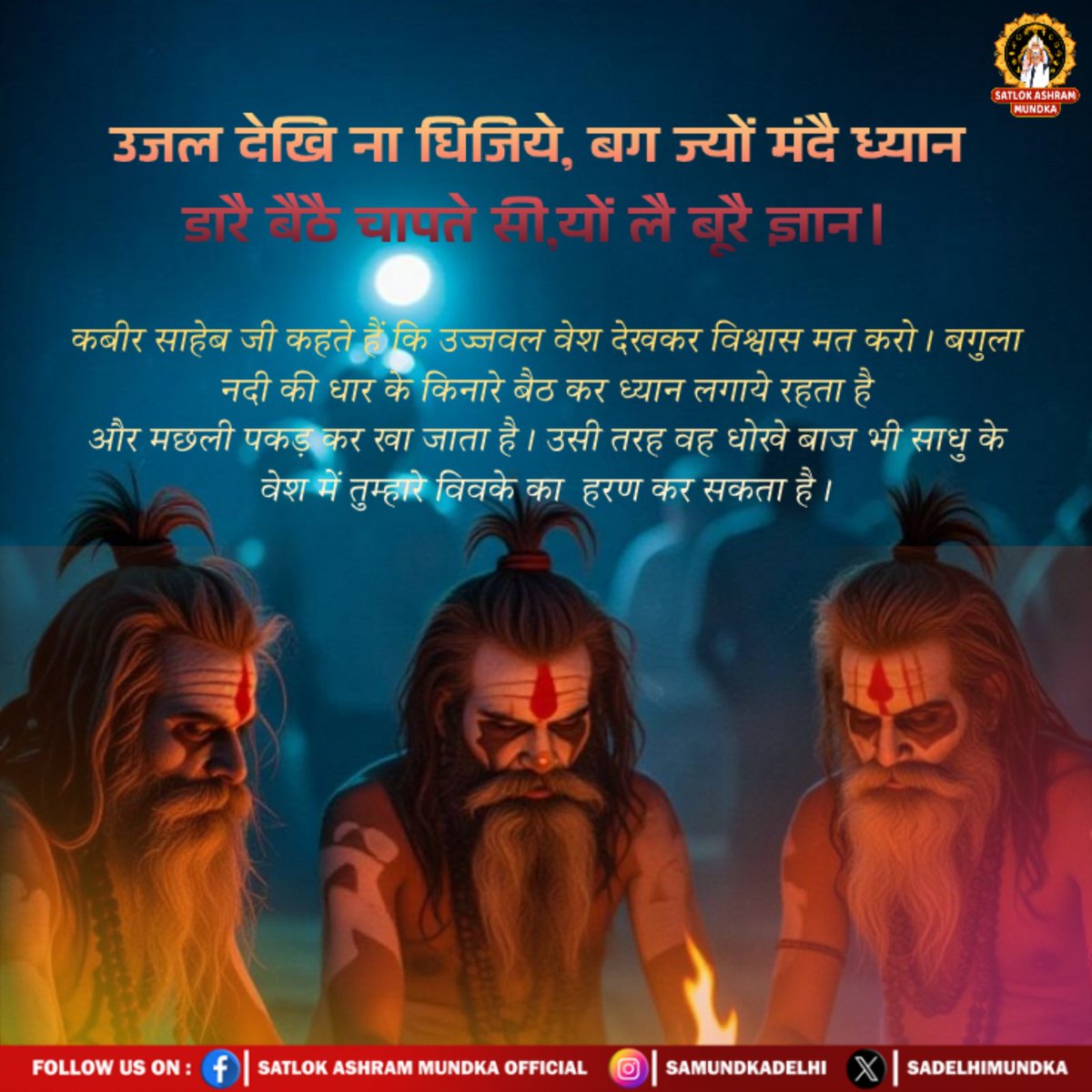 omprakashkumaw6's tweet image. #GodNightSaturday 
कबीर साहेब जी कहते हैं कि उज्जवल वेश देखकर विश्वास मत करो। बगुला नदी की धार के किनारे बैठ कर ध्यान लगाये रहता है और मछली पकड़ कर खा जाता है। उसी तरह वह धोखे बाज भी साधु के वेश में तुम्हारे विवके का हरण कर सकता है।
#SantRampalJi