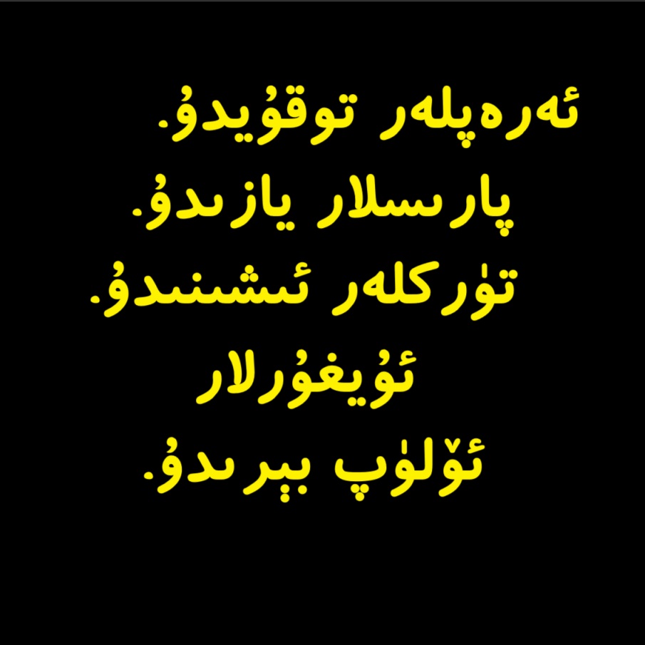 ئەرەپلەر توقۇيدۇ.
پارىسلار يازىدۇ.
تۈركلەر ئىشىنىدۇ.
ئۇيغۇر ئۆلۈپ بېرىدۇ.