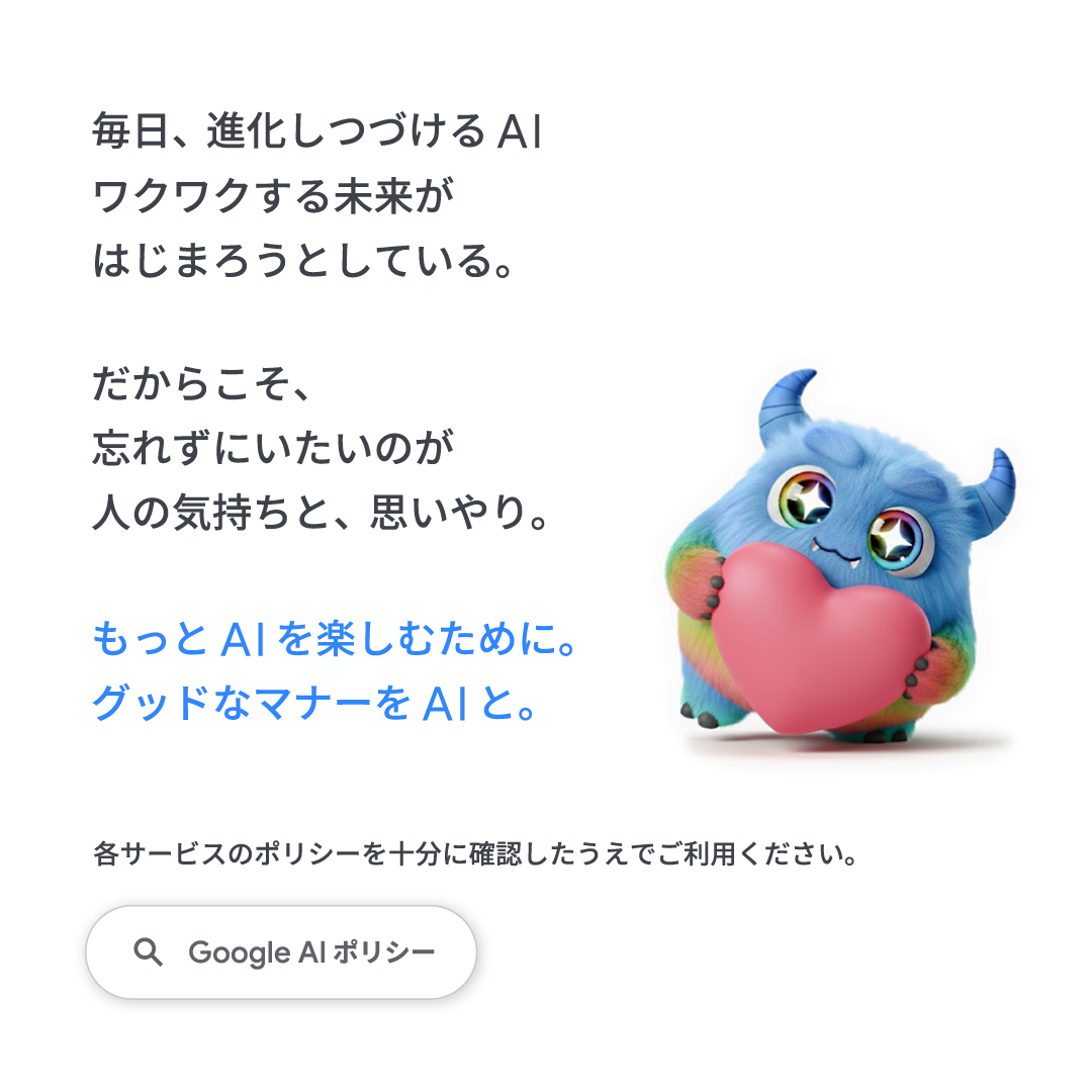 googlejapan's tweet image. 進化し続ける AI 。
もっと楽しむために、
グッドなマナーを AI と。

各サービスのポリシーを確認したうえでご利用ください。
Google の AI ポリシーはこちら: policies.google.com/terms/generati…