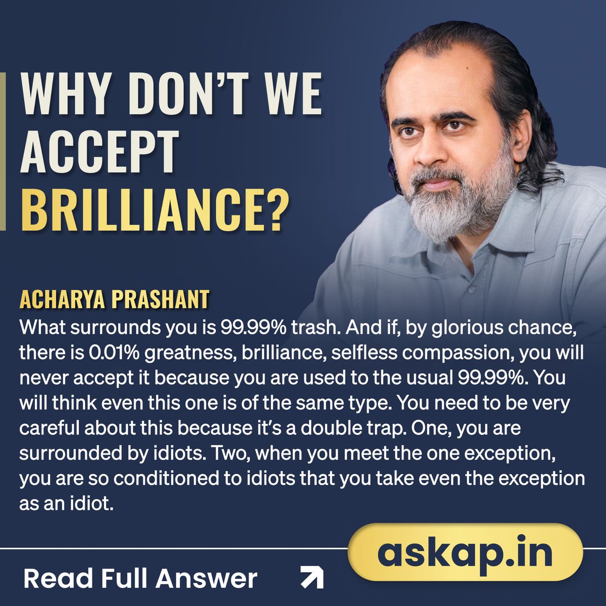 Why Don’t We Accept Brilliance? 🤔

What surrounds you is 99.99% trash. And if, by glorious chance, there is 0.01% greatness, brilliance, selfless compassion, you will never accept it because you are used to the usual 99.99%. You will think even this one is of the same type. You