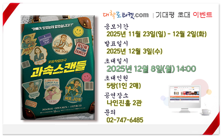 😍웃음작렬소동극 <과속스캔들>에 여러분을 초대합니다.😍
객석이 쉴 새 없이 뒤집어지는 기발하고 발칙한 웃음작렬연극!
초대공연 : 연극 <과속스캔들>
초대일시 : 2025년 12월 8일(월) 14시, 5쌍 초대
많은 관심 부탁드립니다.
응모하러 가기😄
bit.ly/43LRQCc