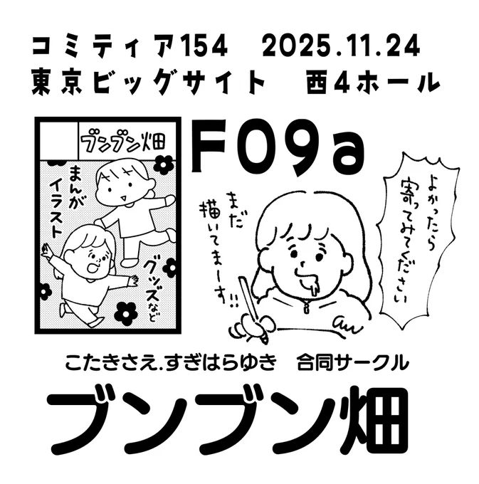 11/24(月)コミティア154
===============
西4ホールF09a
『ブンブン畑』
===============
こたきさんとの合同サークルです!
 「淡々と狂う」を目指して描いた、めちゃくちゃ人間くさい描き下ろしコピー本を準備中です。よろしくお願いします〜!

#コミティア154 #COMITIA154 