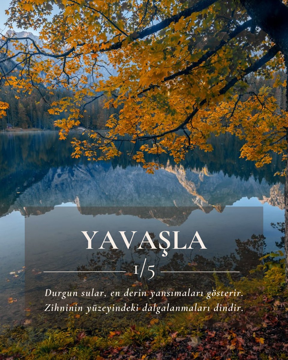 YAVAŞLA 

Durgun sular, en derin yansımaları gösterir. Yavaşla ve zihninin yüzeyindeki dalgalanmaları dindir.