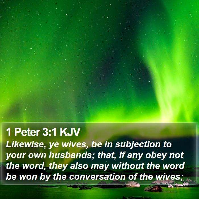 I Peter 3:1 Likewise, ye wives, be in subjection to your own husbands; that, if any obey not the word, they also may without the word be won by the conversation of the wives; KJV