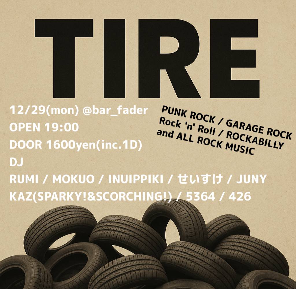 【12/29(月)】
TIRE #パンクしようや
OPEN 19:00~
DOOR 1,600yen(inc.1D)

DJ🛞
RUMI
MOKUO
INUIPPIKI
せいすけ
JUNY
KAZ(SPARKY!&amp;SCORCHING!)
5364
426

突如始まった平日パンクロック企画🛞
今年最後の開催は年末スペシャル回！
TIREオールスターズ勢揃いでサーチアンドデストロイ！🛞🛞

TIMETABLE
