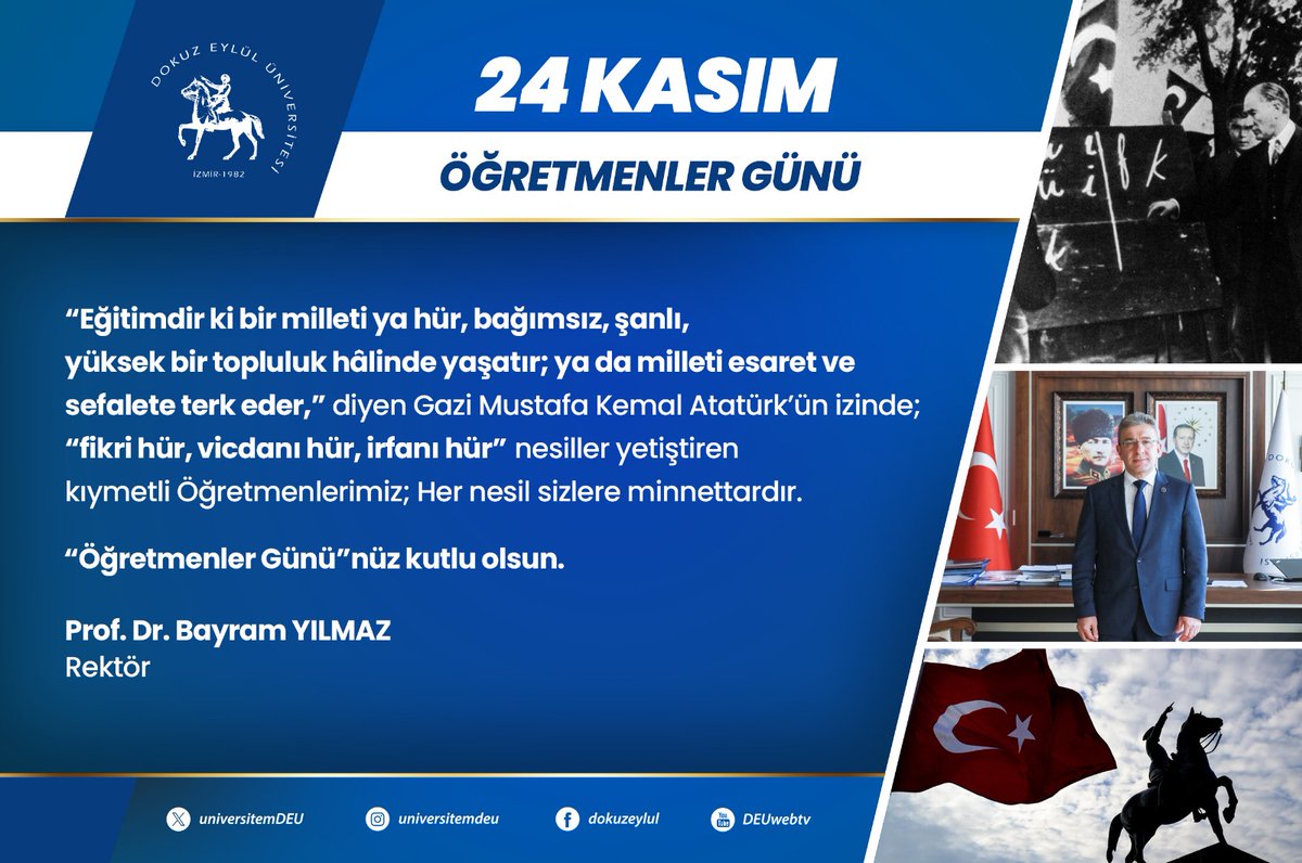 “Eğitimdir ki bir milleti ya hür, bağımsız, şanlı, yüksek bir topluluk hâlinde yaşatır; ya da milleti esaret ve sefalete terk eder,” diyen Gazi Mustafa Kemal Atatürk’ün izinde;
“fikri hür, vicdanı hür, irfanı hür” nesiller yetiştiren kıymetli Öğretmenlerimiz;
Her nesil sizlere