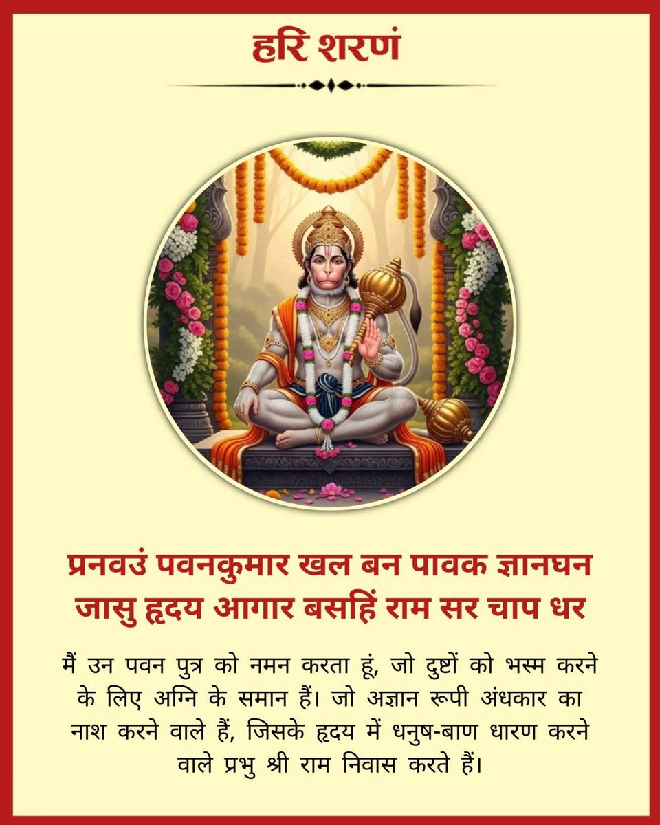 प्रनवउं पवनकुमार खल बन पावक ज्ञानघन।
 जासु हृदय आगार बसहिं राम सर चाप धर॥

मैं उन पवन पुत्र को नमन करता हूं, जो दुष्टों को भस्म करने के लिए अग्नि के समान हैं। जो अज्ञान रूपी अंधकार का नाश करने वाले हैं, जिसके हृदय में धनुष-बाण धारण करने वाले प्रभु श्री राम निवास करते हैं।