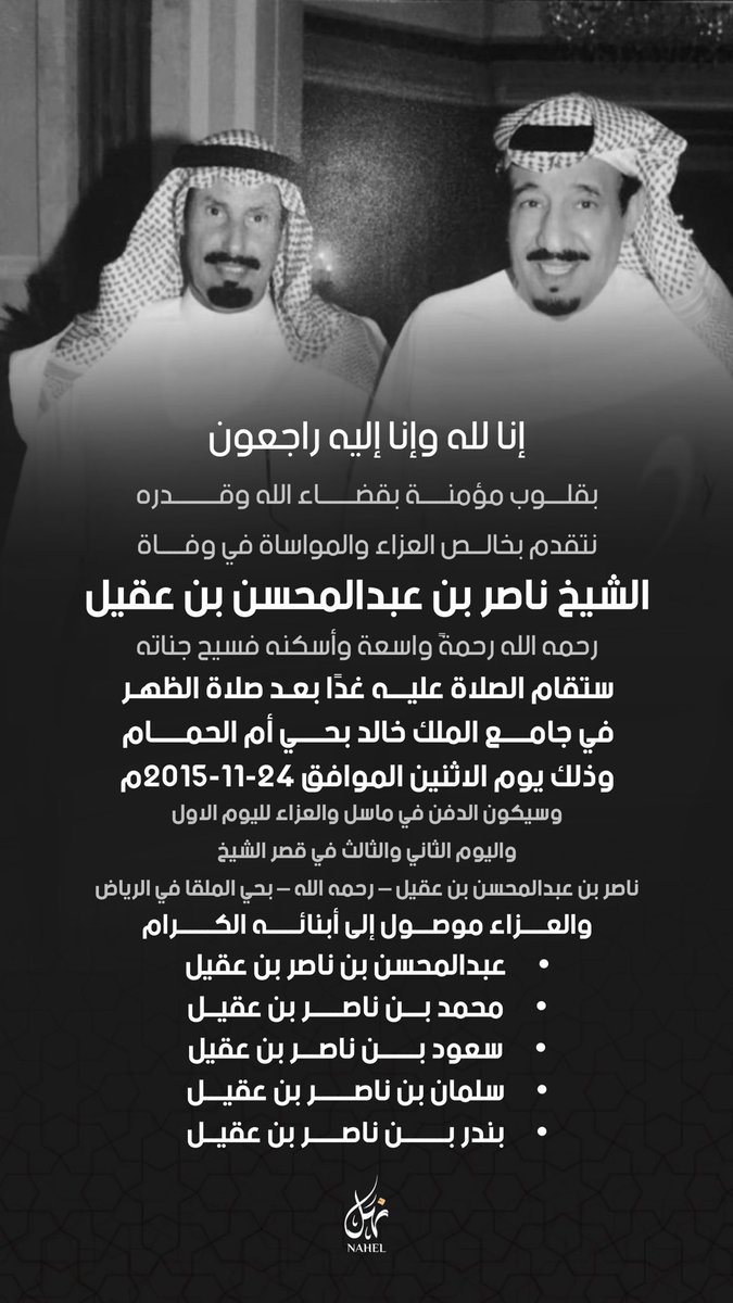 إنا لله وإنا إليه راجعون
بقلوب مؤمنة بقضاء الله وقدره
نتقدم بخالص العزاء والمواساة في وفاة
الشيخ ناصر بن عبدالمحسن بن عقيل
رحمه الله رحمة واسعة وأسكنه فسيح جناته
ستقام الصلاة عليه غدًا بعد صلاة الظهر
في جامع الملك خالد بحي أم الحمام
وذلك يوم الاثنين الموافق 24-11-2015م