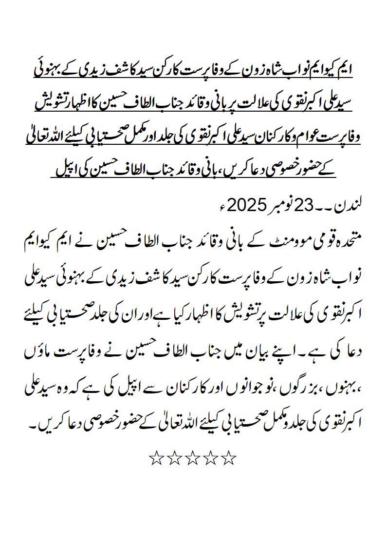 عوام وکارکنان ایم کیو ایم نواب شاہ زون کے وفا پرست کارکن سید کاشف زیدی کے بہنوئی سید علی اکبر نقوی کی جلد اور مکمل صحتیابی کیلئے اللہّ تعالیٰ کے حضور خصوصی دعا کریں ۔ جناب الطاف حسین کی اپیل
