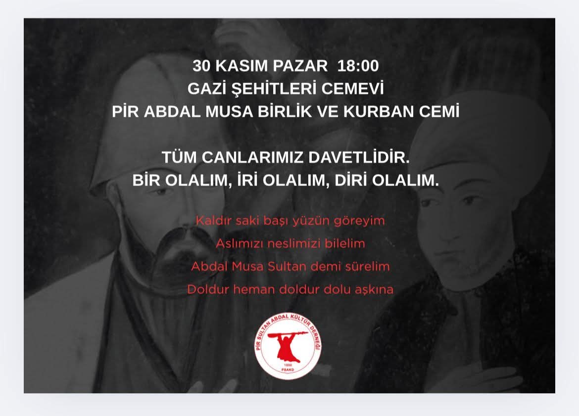Gelin canlar bir olalım!
Abdal Musa Birlik ve Kurban Cemi'ne canlarımız davetlidir.

Tarih: 30 Kasım Pazar günü 
Saat: 18.00 

Pir Sultan Abdal Kültür Derneği Sultangazi Şubesi-Gazi Şehitleri Cemevi