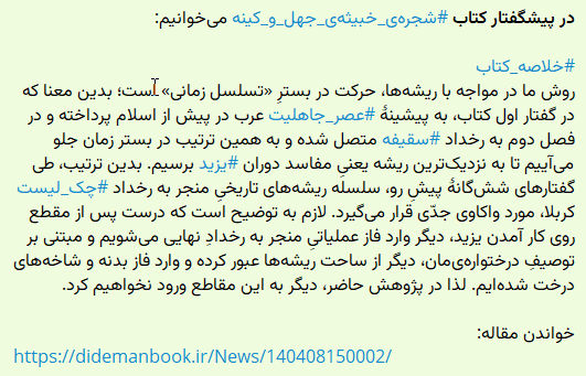 dideman_ir's tweet image. در پیشگفتار کتاب #شجره‌ی_خبیثه‌ی_جهل_و_کینه می‌خوانیم:

#خلاصه_کتاب
روش ما در مواجه با ریشه‌ها، حرکت در بسترِ «تسلسل زمانی» است؛ ....
خواندن مقاله:
didemanbook.ir/News/140408150…

لینک تهیه کتاب با کد تخفیف 25 درصدی :   SHaj1404
didemanbook.ir/product/978600…