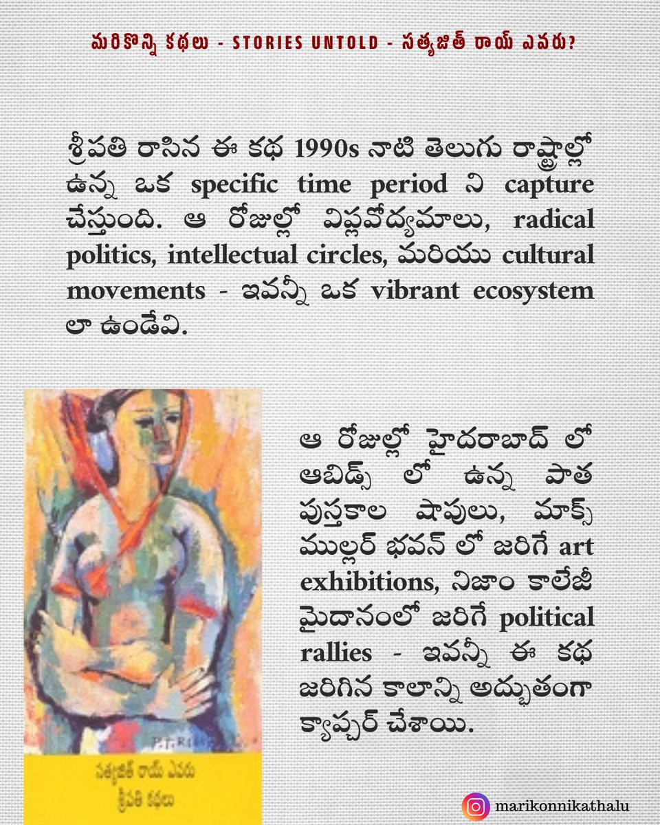 vrsiddareddy's tweet photo. “If you only read the books that everyone else is reading, you can only think what everyone else is thinking,” అంటాడు మురాకమీ.

తెలుగులో ఎన్నో గొప్ప కథలు ఉన్నాయి. కానీ ఆ కథలకు రావాల్సిన గుర్తింపు రాలేదు. తెలుగు సాహిత్యంలో శ్రీపతి పేరుతో పాపులర్ అయిన పుల్లట్ల చలపతిరావు స్వస్థలం శ్రీకాకుళం జిల్లా కవిటి మండలంలోని బైరిపురం. విప్లవ రచయితల సంఘం ఏర్పాటు కావడానికి శ్రీపతి రాసిన ‘నర్తోడు’ కథ ప్రధాన పాత్ర వహించింది అంటారు. ఆయన రాసిన ‘మంచుపల్లకి - మరితొమ్మిది’, ‘కాటుక కళ్లు - కథలు’, ‘సత్యజిత్‌ రాయ్‌ ఎవరు’ తదితర రచనలు కథా సంపుటాలుగా వెలువడ్డాయి.

ఒకరోజు లైబ్రరీలో ఏదో పుస్తకం కోసం వెతుకుతుంటే నాకు "సత్యజిత్ రాయ్ ఎవరు?" అనే పుస్తకం కనిపించింది. టైటిల్ చూడగానే చాలా ఇంట్రస్టింగ్‌‍గా అనిపించింది. ముందు సినిమా పుస్తకం అనుకున్నాను. కానీ కథల పుస్తకం అంటే ఇంకా ఆసక్తిగా అనిపించింది. వెంటనే టైటిల్ స్టోరీనే చదవడం మొదలు పెట్టాను.

ఈ కథ చదివాక నేను కొంచెం సేఫు షాక్‌లో ఉన్నాను. ఒకటి ఈ కథ ఒక తరం ఆలోచనలు మన ముందు పెడ్తుంది. నక్సలైట్/విప్లవ ఉద్యమం తీవ్రంగా ఉన్నప్పుడు జరిగే కథ ఇది. అయితే ఈ కథను సత్యజిత్ రాయ్ కు ముడిపెట్టడం నిజంగా చాలా బావుంది. ’తెలుగులో మంచి కథలు చాలానే ఉన్నాయి. మనకి తెలియదు అంతే!’ అని నా నమ్మకాన్ని నిజం చేసిన కథ ఇది.

శ్రీపతి రాసిన ఈ కథ 1990s నాటి తెలుగు రాష్ట్రాల్లో ఉన్న ఒక specific time period ని capture చేస్తుంది. ఆ రోజుల్లో విప్లవోద్యమాలు, radical politics, intellectual circles, మరియు cultural movements - ఇవన్నీ ఒక vibrant ecosystem లా ఉండేవి. ఆ రోజుల్లో హైదరాబాద్ లో ఆబిడ్స్ లో ఉన్న పాత పుస్తకాల షాపులు, మాక్స్ ముల్లర్ భవన్ లో జరిగే art exhibitions, నిజాం కాలేజీ మైదానంలో జరిగే political rallies - ఇవన్నీ ఈ కథ జరిగిన కాలాన్ని అద్భుతంగా క్యాప్చర్ చేశాయి.

నేను ఈ కథ చదివినప్పుడు, నాకు ఆ రోజుల్లో ఉన్న youth activism, idealism గురించి తెలిసింది. ఇప్పుడు social media activism era లో, ఆ రోజుల్లో ఉన్న ground-level activism, face-to-face debates, మరియు real-world consequences ఎలా ఉండేవో ఈ కథ చాలా authentic గా చూపిస్తుంది.