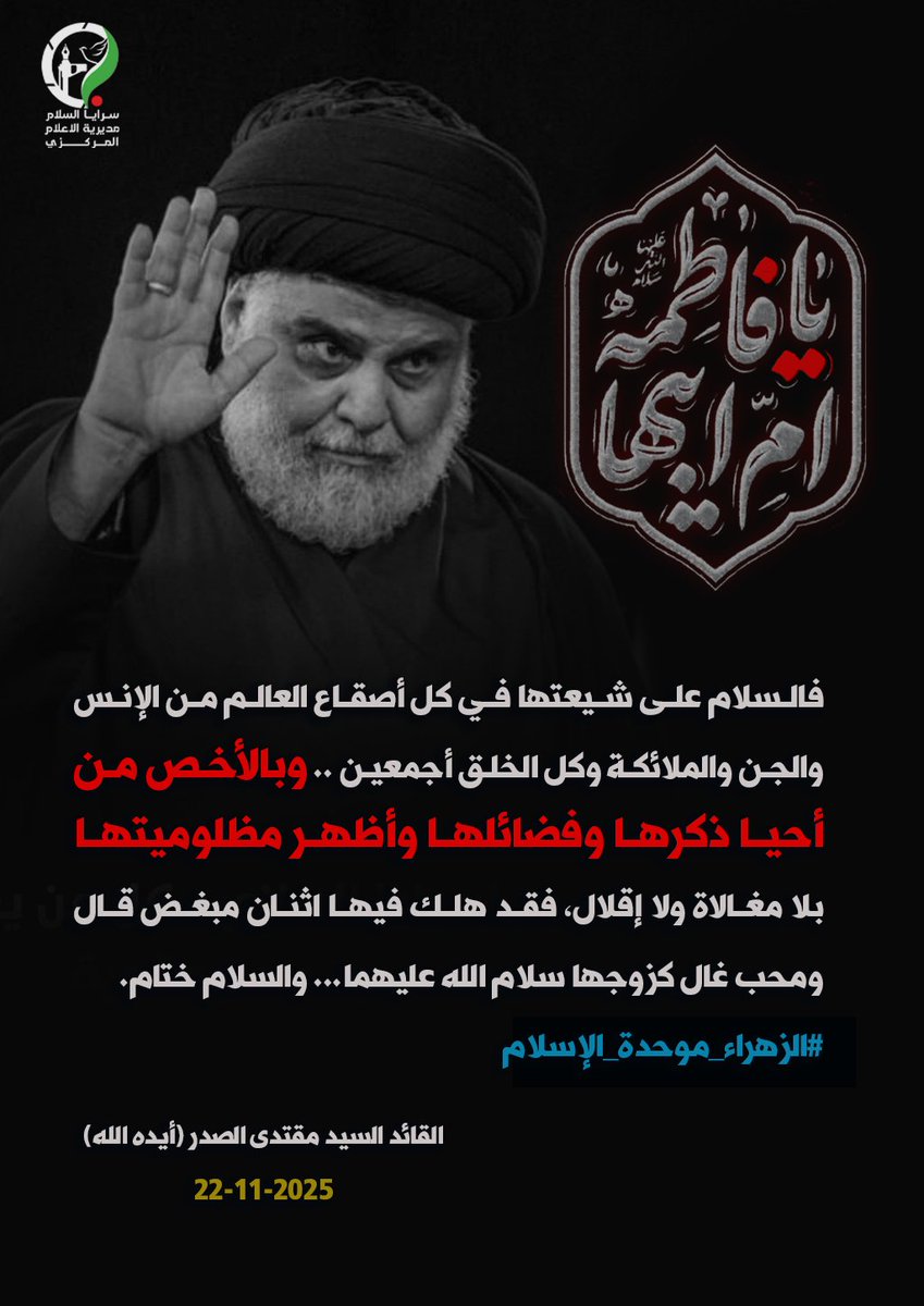 "فالسلام على شيعتها في كل أصقاع العالم من الإنس والجن والملائكة وكل الخلق أجمعين .. وبالأخص من أحيا ذكرها وفضائلها وأظهر مظلوميتها بلا مغالاة ولا إقلال، فقد هلك فيها اثنان مبغض قال ومحب غال كزوجها سلام الله عليهما .. والسلام ختام"
#الزهراء_موحدة_الإسلام

القائد السيد مقتدى الصدر