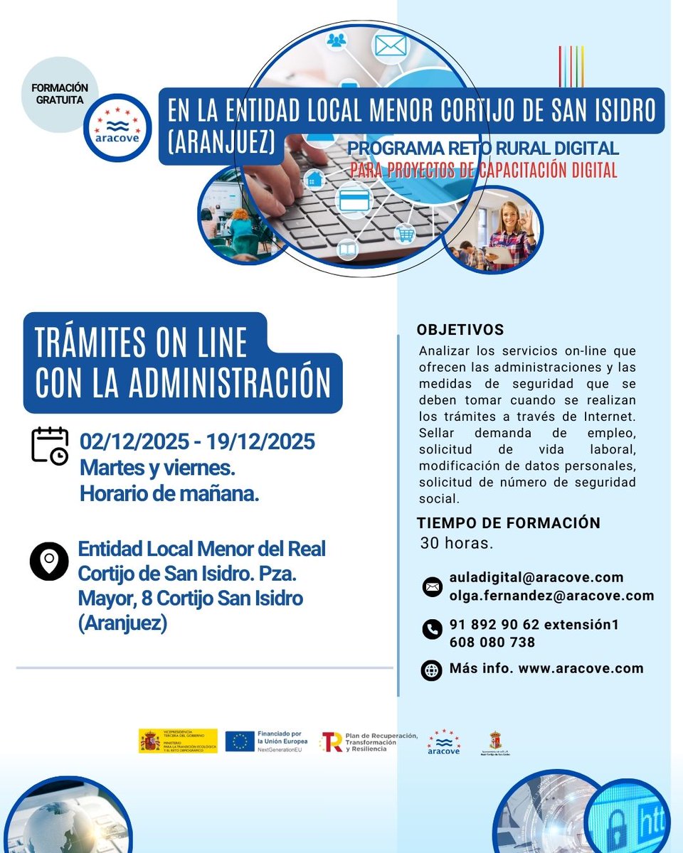 FORMACIÓN GRATUITA - ARACOVE
PROGRAMA RETO RURAL DIGITAL
PARA PROYECTOS DE CAPACITACIÓN DIGITAL
TRÁMITES ON LINE CON LA ADMINISTRACIÓN.
EN LA ENTIDAD LOCAL MENOR CORTIJO DE SAN ISIDRO [ARANJUEZ)
02/12/2025 - 19/12/2025
Martes y viernes.
Horario de mañana.
