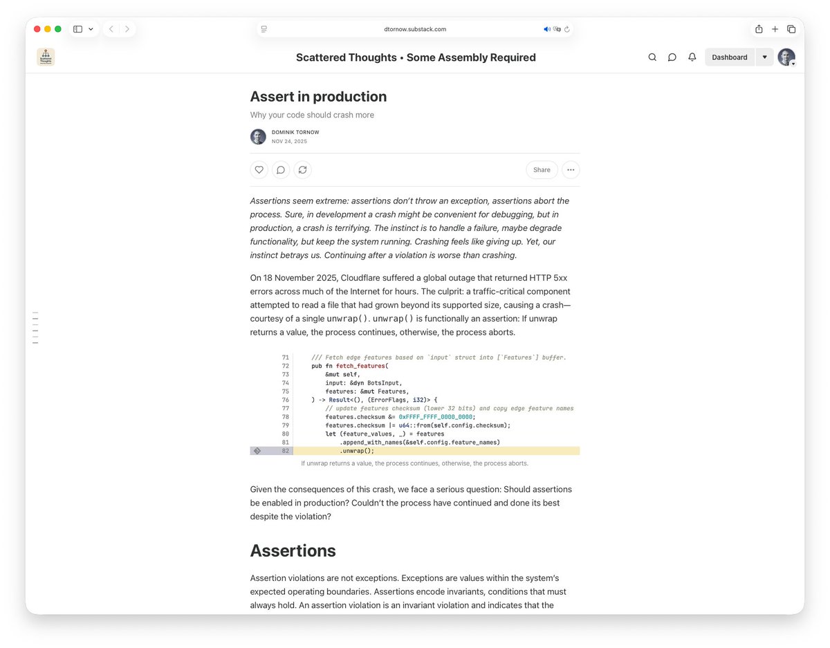 DominikTornow's tweet image. Why your code should crash more

Assertions seem extreme: they don&apos;t throw exceptions, they crash the process. Yet continuing after a violation is worse than crashing.

Shut it down. Enable assertions in production

dtornow.substack.com/p/assert-in-pr…