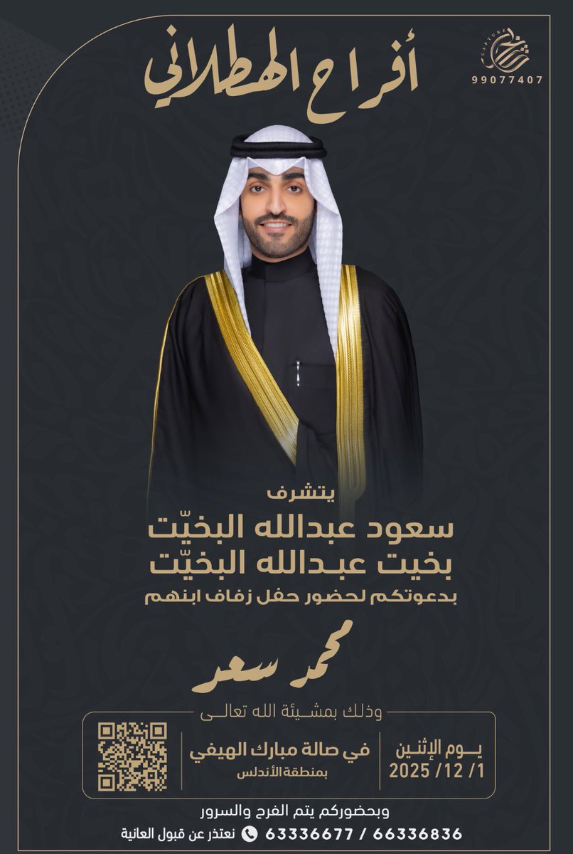 السلام عليكم ورحمة الله وبركاتة 

بأسم آبائي اطال الله في اعمارهم 

اتشرف بدعوتكم لـ حضور حفل زفاف
 ولد عمي " محمد سعد "

وذلك مساء يوم الاثنين *
الموافق 1 / 12 / 2025 م 

في صالة الهيفي -  الاندلس
مرحباااااا ومسهلا والله يحييكم .