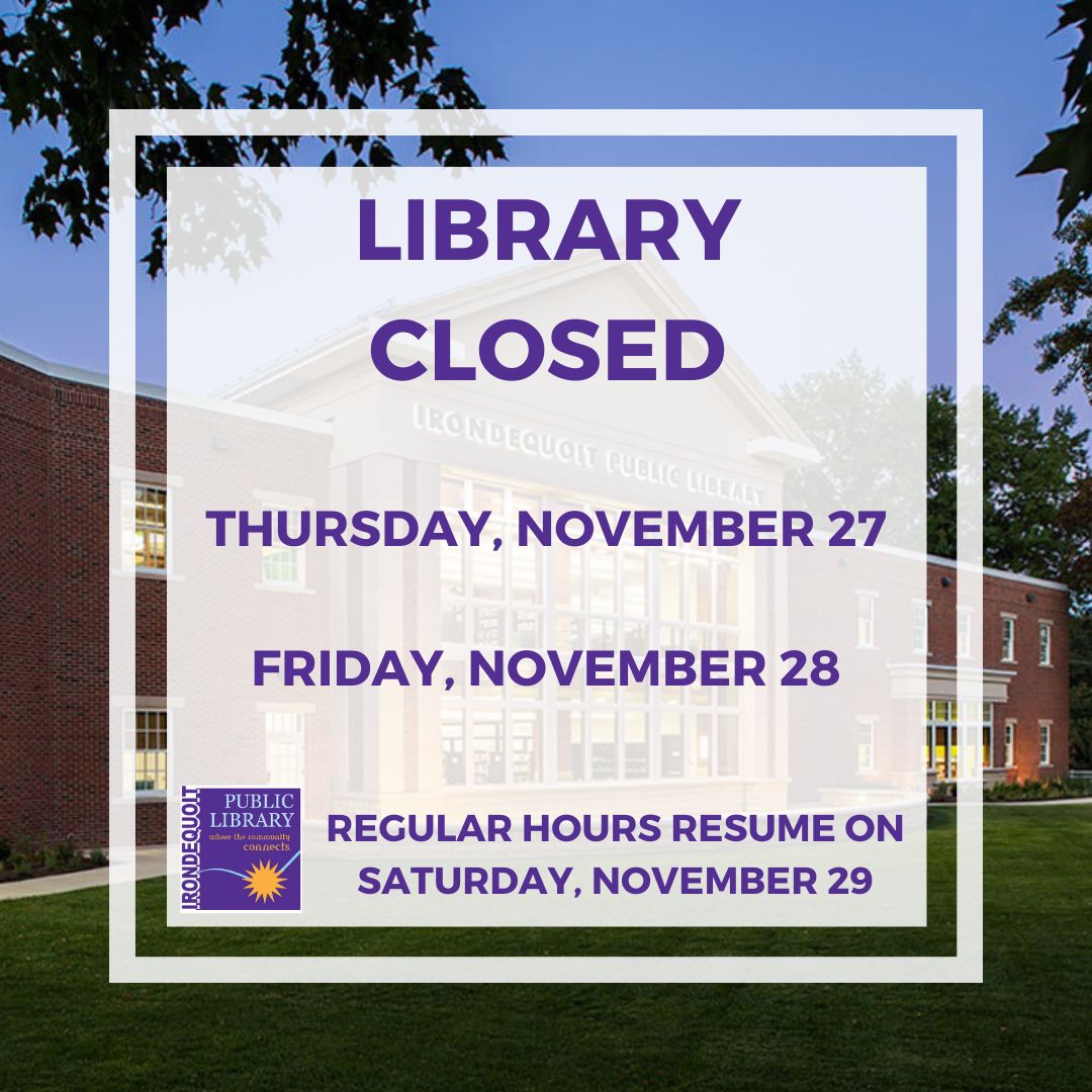The Irondequoit Public Library will be operating with reduced hours this week:

Wednesday, November 26 -- 10:00 AM – 5:00 PM
Thursday, November 27 -- Closed
Friday, November 28 -- Closed

Regular hours will resume on Saturday, November 29.