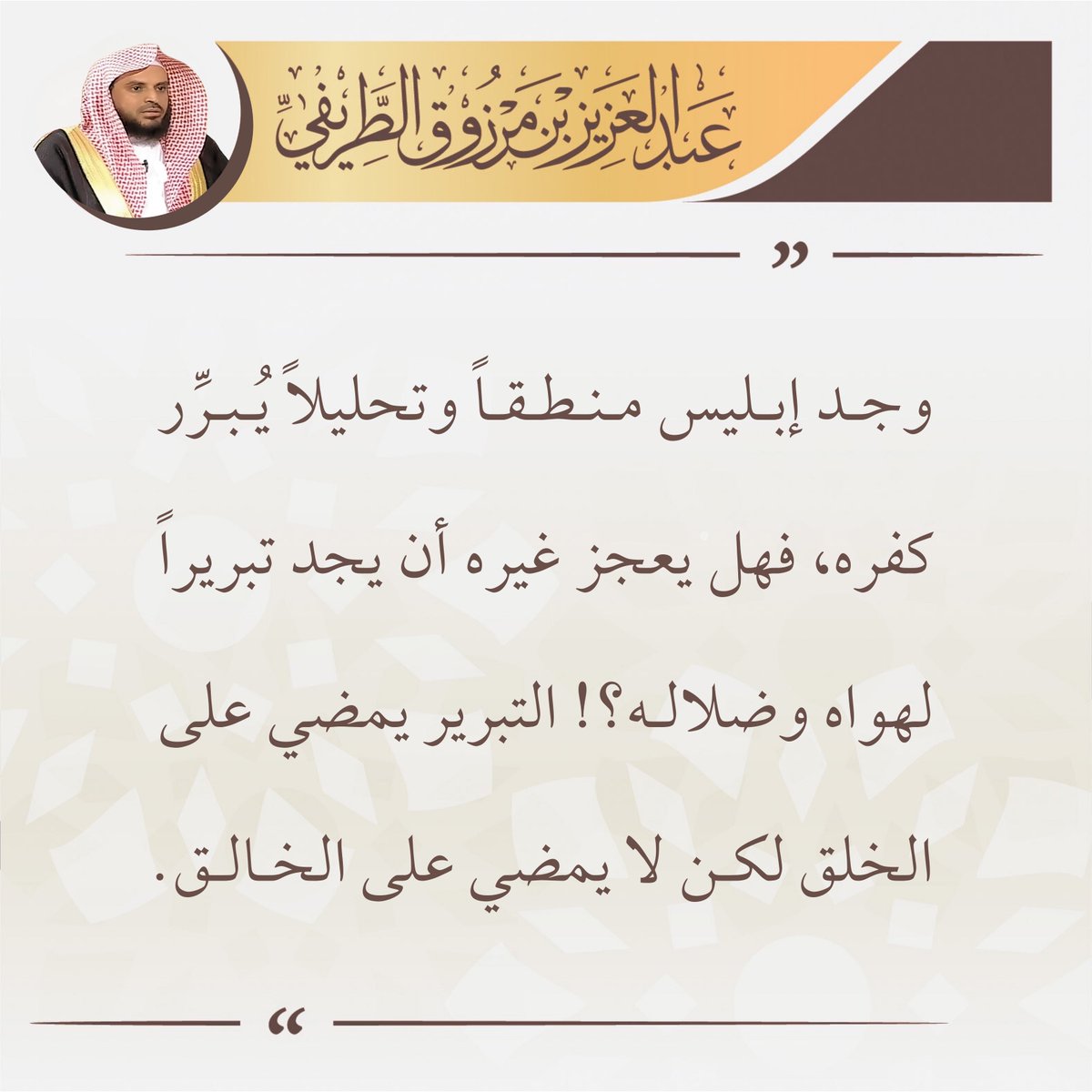 وجد إبليس منطقاً وتحليلاً يُبرر كفره، فهل يعجز غيره أن يجد تبريراً لهواه وضلاله، التبرير يمضي على الخلق لكن لا يمضي على الخالق.

🖌️ الشيخ عبدالعزيز #الطريفي