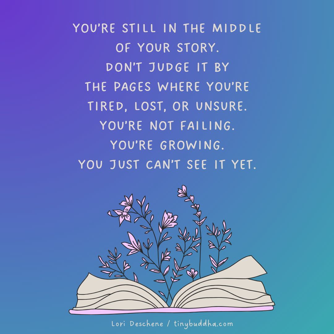 tinybuddha's tweet image. &quot;You’re still in the middle of your story. Don’t judge it by the pages where you’re tired, lost, or unsure. You’re not failing. You’re growing. You just can’t see it yet.” ~Lori Deschene