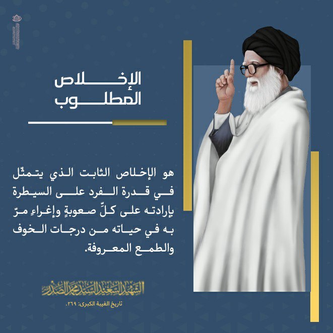 الإخلاص المطلوب 
[هو] الإخلاص الثابت ... الذي يتمثّل في قدرة الفرد على السيطرة بإرادته على كلِّ صعوبةٍ وإغراءٍ مرّ به في حياته من درجات الخوف والطمع المعروفة.
الشهيد السعيد السيد محمد الصدر قدس سره 
تاريخ الغيبة الكبرى: 269