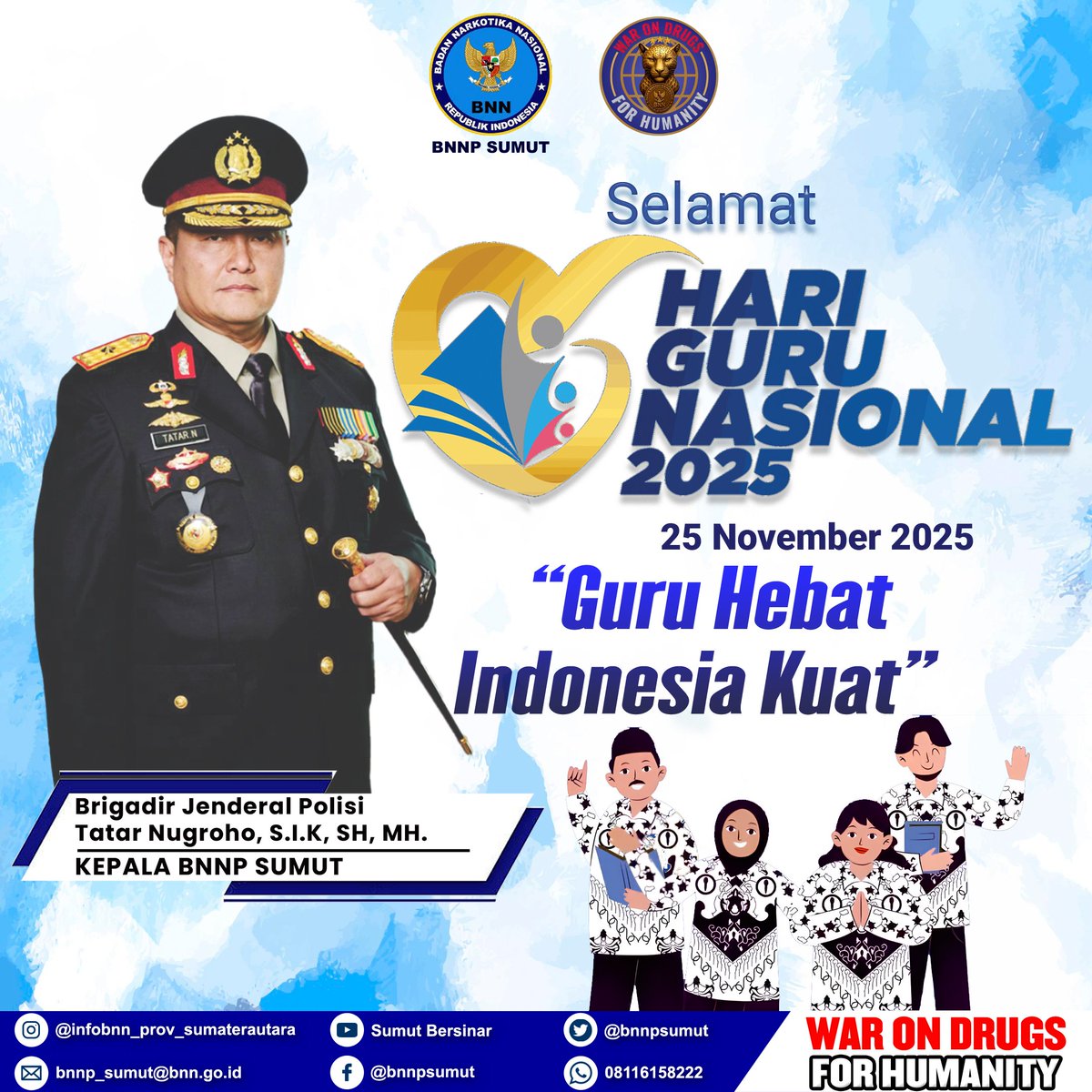 bnnpsumut's tweet image. Kepala BNNP Sumatera Utara (Brigjen Pol Tatar Nugroho SIK,SH,MH) beserta jajaran Mengucapkan Selamat Memperingati Hari Guru Nasional Tahun 2025
&quot;Guru Hebat Indonesia Kuat&quot;
#warondrugsforhumanity #harigurunasional #indonesiabersinar #anandabersinar #sorotan #pengikut