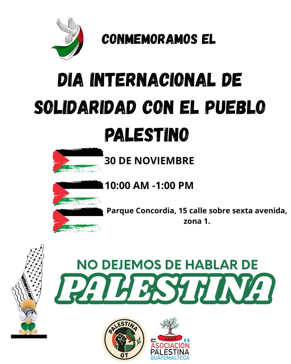 PalestinaGt's tweet image. Les invitamos a acompañarnos para conmemorar el día de la Solidaridad con el Pueblo Palestino, el día DOMINGO 30 DE NOVIEMBRE.
En estos tiempos donde nuestros hermanos del pueblo palestino siguen siendo víctimas de todo tipo de abusos.
¡NO DEJEMOS DE HABLAR DE PALESTINA! 🇵🇸