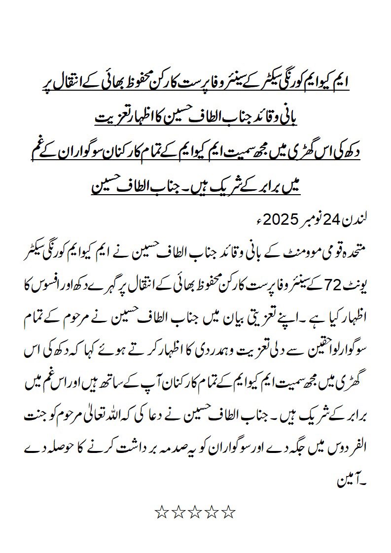 ایم کیو ایم کورنگی سیکٹر کے سینئر وفاپرست کارکنان محفوظ بھائی کے انتقال پر بانی وقائد جانب الطاف حسین کا اظہار تعزیت
۔۔۔۔۔۔۔۔۔۔۔۔۔۔۔۔
دکھ کی اس گھڑی میں مجھ سمیت ایم کیو ایم کے تمام کارکنان سوگواران کے غم میں برابر کے شریک ہیں ۔ جناب الطاف حسین