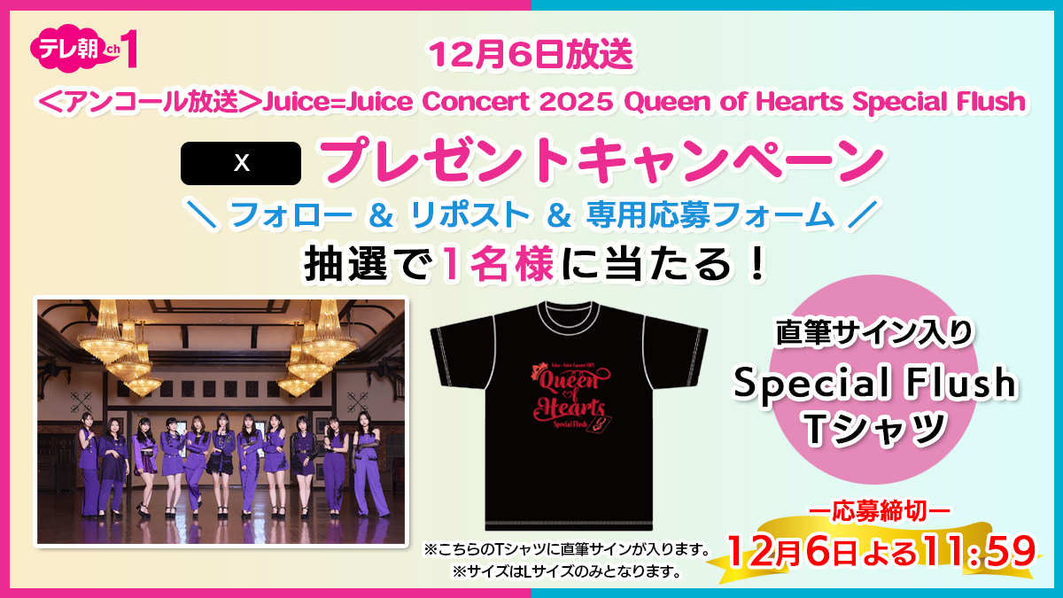 tvasahi_cs's tweet image. 【ch1/プレゼント】

Juice=Juice Concert 2025
👑Queen of Hearts Special Flush🃏

12/6(土)午後4時～「アンコール放送」記念
“直筆サイン入り「Special Flush Tシャツ」”を
抽選で1名様にプレゼント🎁

応募方法はこちら👇🏻
1️⃣@tvasahi_cs をフォロー
2️⃣リポスト
3️⃣応募フォームへ入力…
