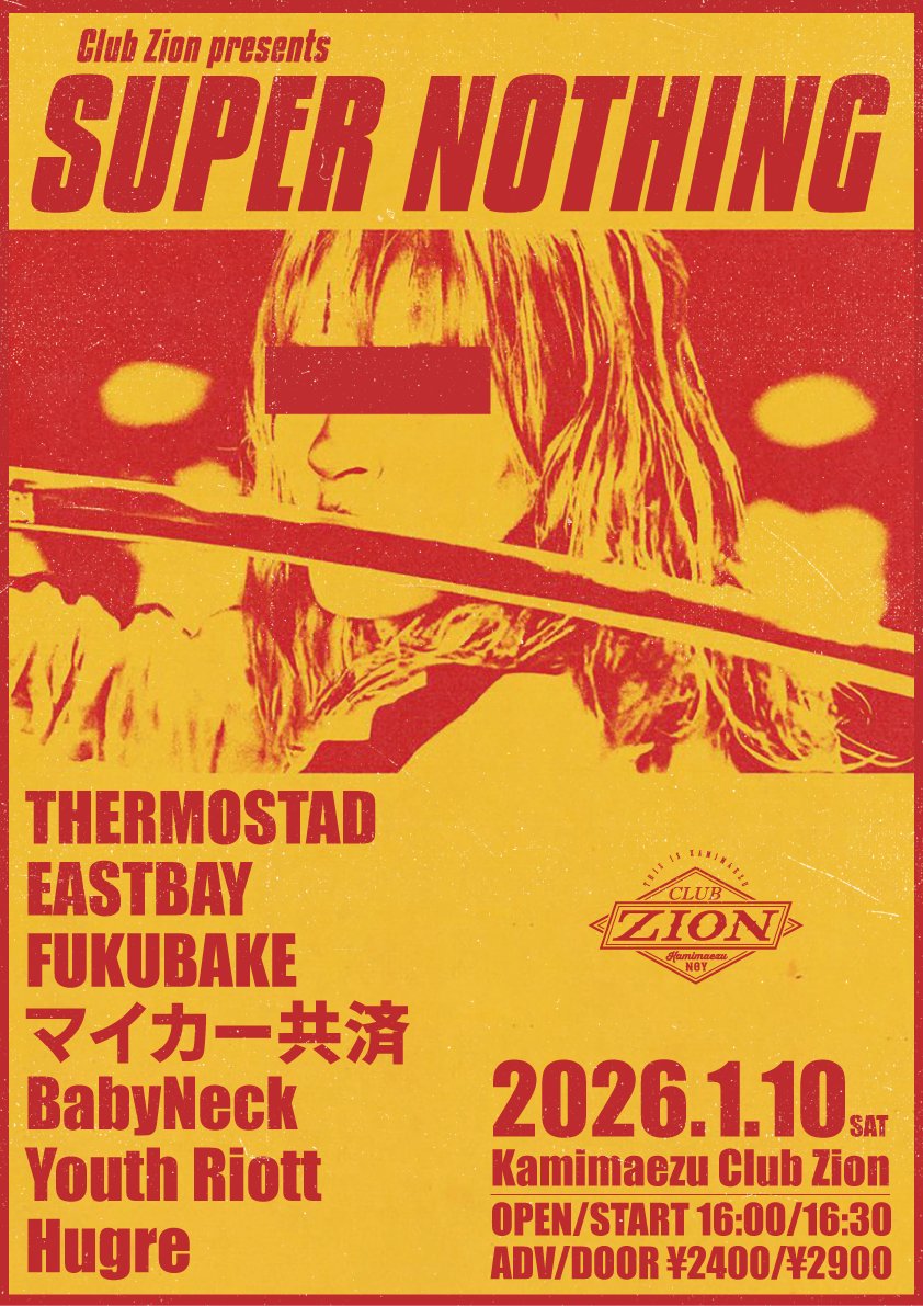 --New Live Information!!--

2026/1/10(SAT) at 上前津Club Zion
"Club Zion presents SUPER NOTHING"

OPEN / START 16:00 / 16:30
ADV / DOOR ¥2400 / ¥2900
ACT / THERMOSTAD, EASTBAY, FUKUBAKE, マイカー共済, BabyNeck, Youth Riott, Hugre