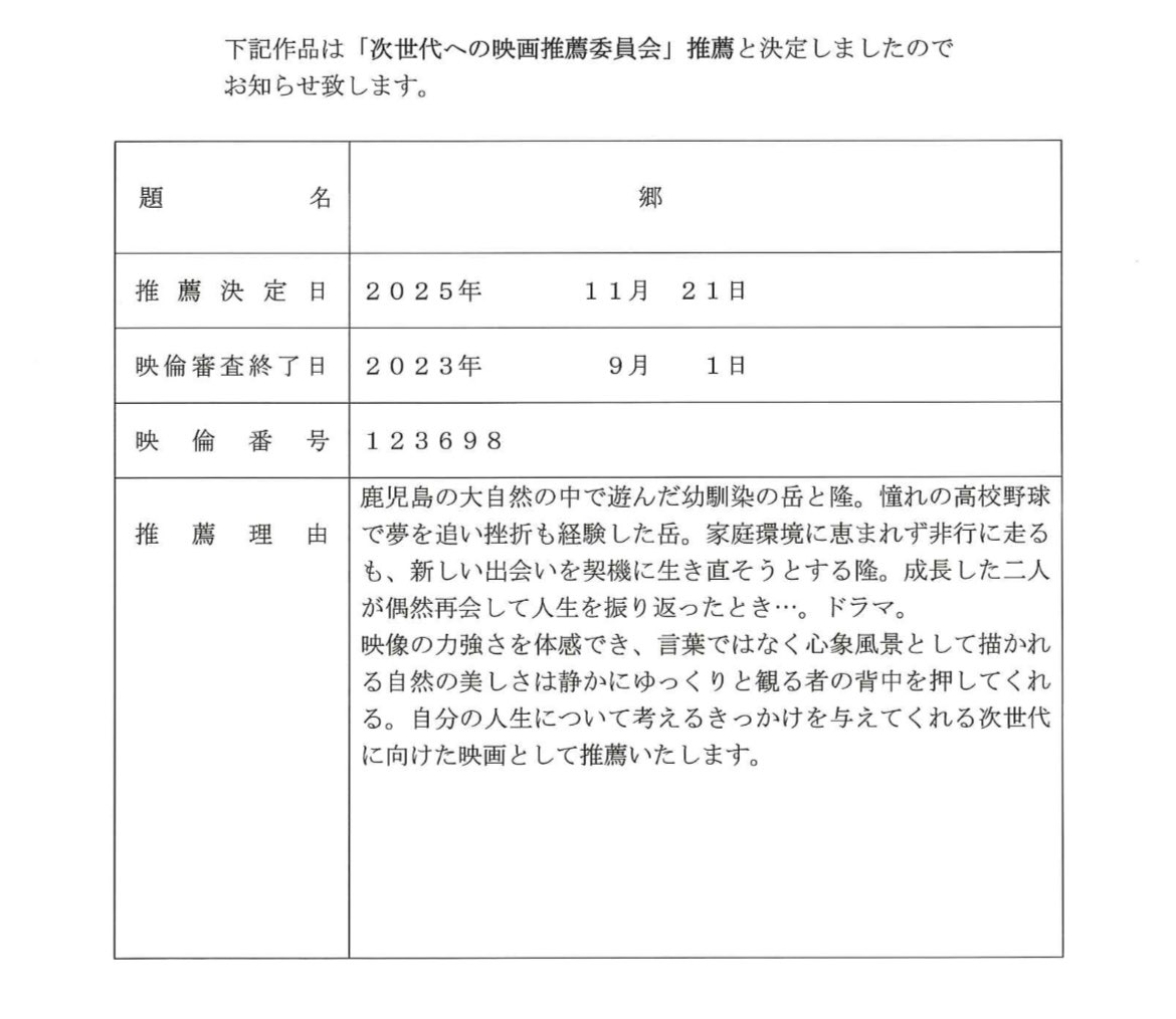 【お知らせ】この度、映画倫理機構が選ぶ「次世代への映画推薦委員会」に『郷』が選ばれました。

これは、年少者の成長と福祉に資する映画について助言を行い、年齢層に対応して推薦する映画を選定するものです。
＊「次世代」とは新しい未来を生み出す者、主に未成年者と若者のことです。