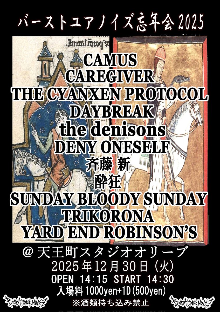 バーストユアノイズ忘年会2025
2025/12/30(火)
@天王町スタジオオリーブ

CAMUS
CAREGIVER
THE CYANXEN PROTOCOL
DAYBREAK
the denisons
DENY ONESELF
斉藤 新
酔狂
SUNDAY BLOODY SUNDAY
TRIKORONA
YARD END ROBINSON'S

open 14:15
start 14:30
入場料1000yen+1d(500yen)
※酒類持ち込み禁止