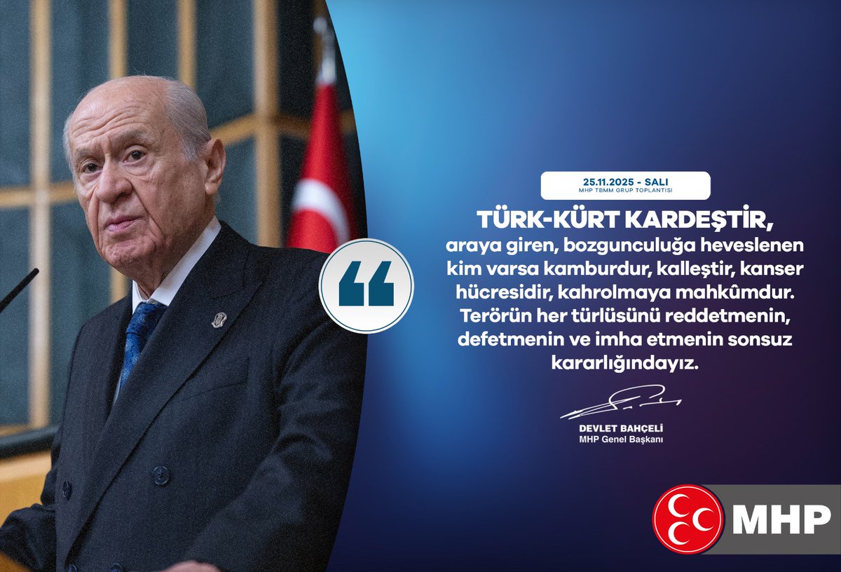 Türk-Kürt kardeştir, araya giren, bozgunculuğa heveslenen kim varsa kamburdur, kalleştir, kanser hücresidir, kahrolmaya mahkumdur.
Terörün her türlüsünü reddetmenin, defetmenin ve imha etmenin sonsuz kararlığındayız.

MHP Genel Başkanı
Devlet BAHÇELİ