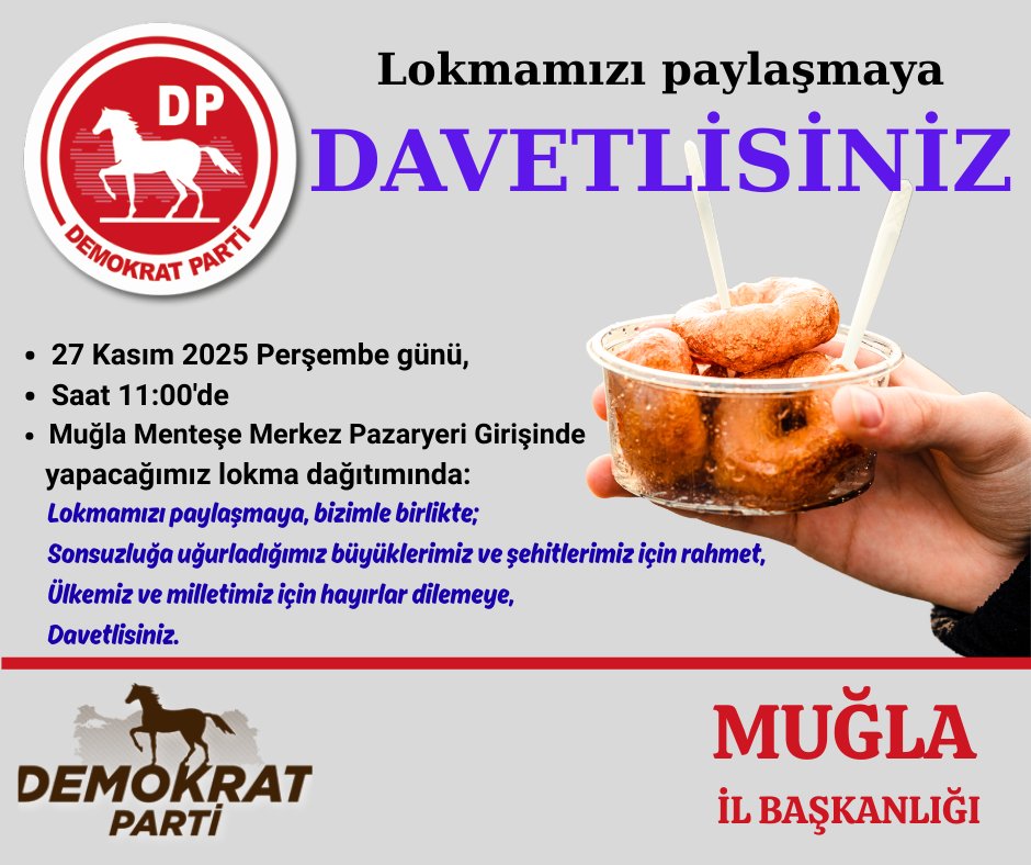 27 Kasım 2025 Perşembe, 11:00'de #Muğla #Menteşe Merkez Pazaryeri Girişinde yapacağımız lokma dağıtımında:
Lokmamızı paylaşmaya, 
Sonsuzluğa uğurladığımız büyüklerimiz ve şehitlerimiz için #rahmet, Ülkemiz ve milletimiz için #hayır dilemeye,
Davetlisiniz. 
DP Muğla İl Teşkilatı