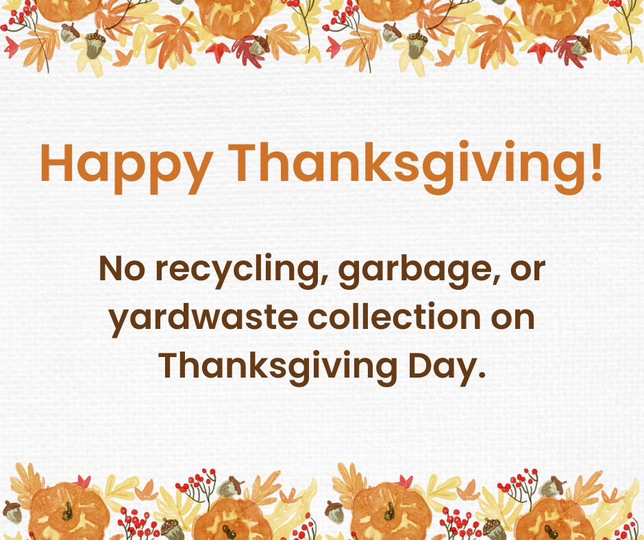 Happy Thanksgiving! 📷📷

No recycling, garbage, or yardwaste collection on Thanksgiving Day.

Those with a Thursday collection will be collected on Friday. And those with a Friday collection will be collected on Saturday. Back to normal then next week!