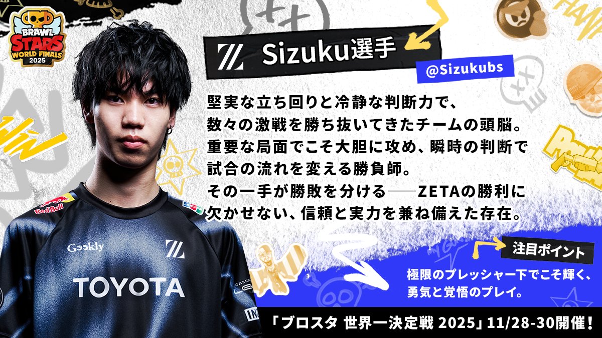 brawlstarsjp's tweet image. 📋選手プロフィール紹介📋
-Sizuku選手-( @Sizukubs )

ブロスタ チャンピオンシップ 世界一決定戦 2025
東アジア代表 ZETA DIVISION所属( @zetadivision )

瞬時の判断で試合の流れを変える、チームの頭脳。

#ブロスタ世界一決定戦