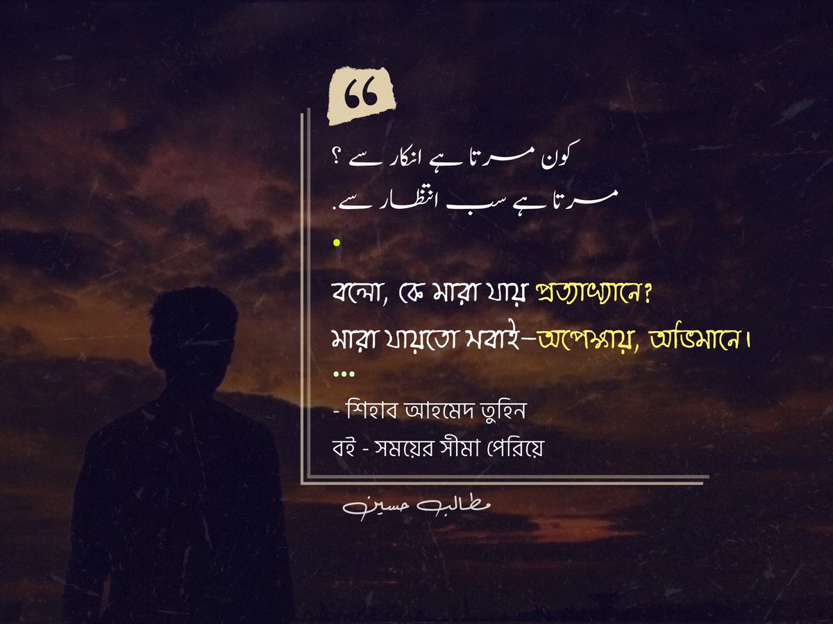 বলো, কে মারা যায় প্রত্যাখ্যানে?
মারা যায়তো সবাই—অপেক্ষায়, অভিমানে।

- শিহাব আহমেদ তুহিন 
বই - সময়ের সীমা পেরিয়ে