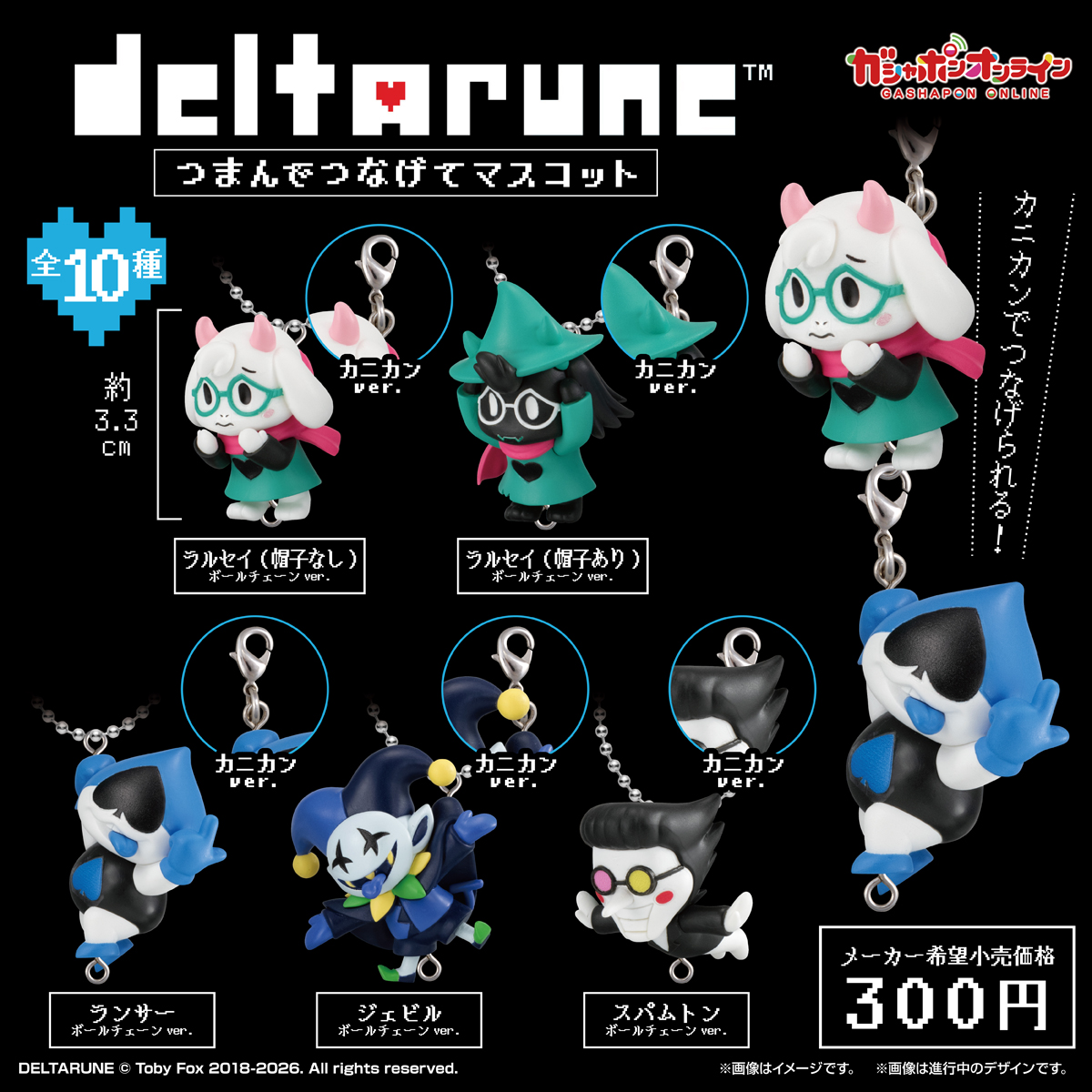 ／​
DELTARUNEつまんでつなげてマスコット​
（税込300円）​
＼​
#ガシャポンオンライン で​
11/27(木) 11時から予約開始予定！​

『#DELTARUNE』からつまんでつなげてマスコットが登場🎊​
Chapter1＆2のキャラクターたちがラインナップ！​

オリジナルのポーズで商品化✨