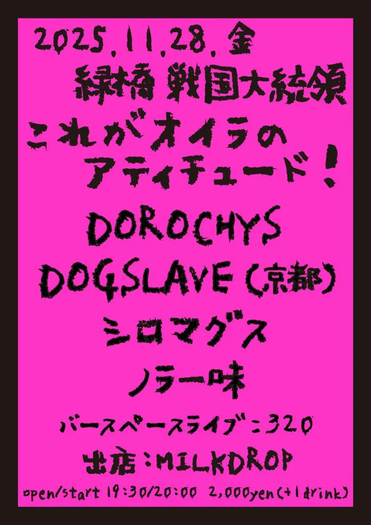 2025年11月28日（金）
@戦国大統領
これがオイラのアティチュード！

DOROCHYS
DOGSLAVE(京都)
シロマグス
ノラ一味
320(各バンド転換時バースペースライブ)

出店　MILKDROP
open19:30 start20:00
2,000円+1d500円