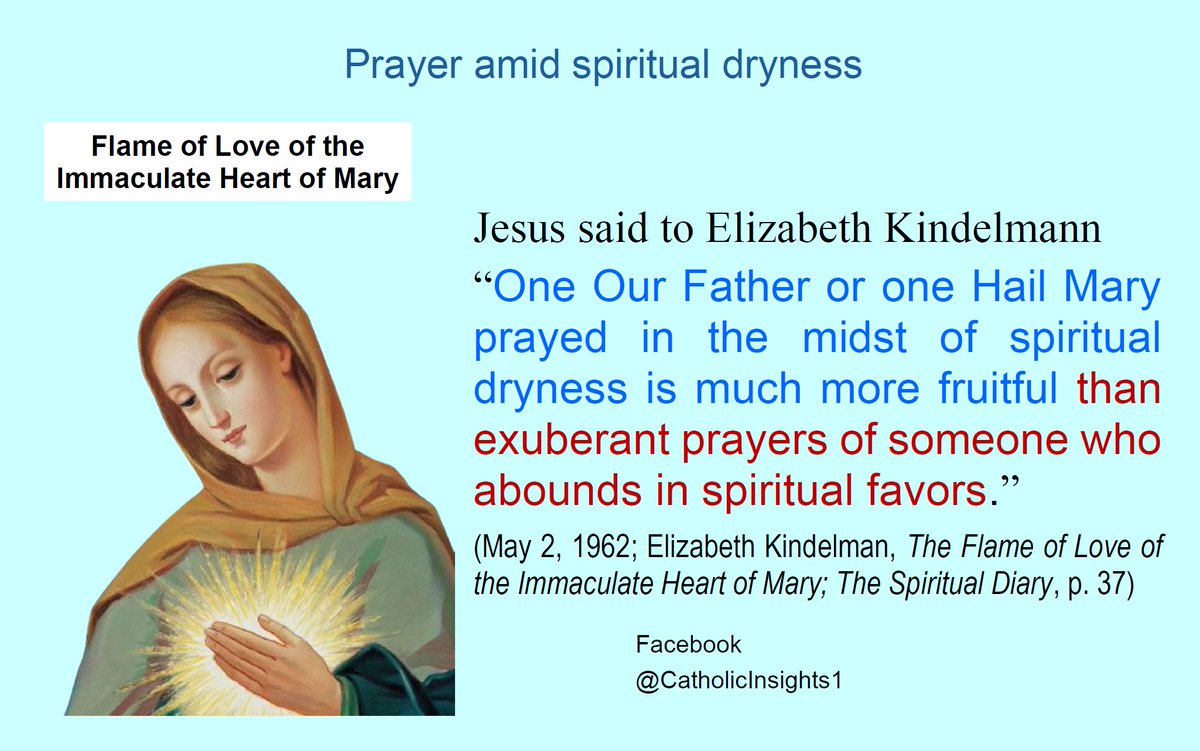 Jesus said to Elizabeth Kindelmann 
“One Our Father or one Hail Mary prayed in the midst of spiritual dryness is much more fruitful than exuberant prayers of someone who abounds in spiritual favors.”
#FlameOfLove #BlessedVirginMary #JesusLovesYou