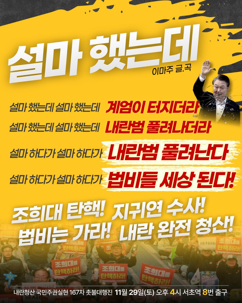 [분노쏭] 🎵설마 했는데 - 맥박 (글.곡 이마주)

설마 했는데 설마 했는데 계엄이 터지더라
설마 했는데 설마 했는데 내란범 풀려나더라
설마 했는데 설마 했는데 누구 하나 죗값 안 치러
설마 했는데 설마 했는데 일 년이 돼도 그대로다

새가 날아든다 웬갖 잡새가 서초동에 득실득실
고고한 척