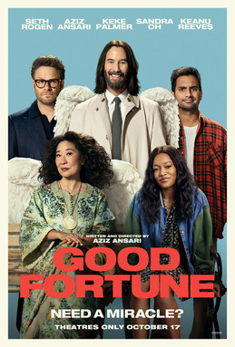 Good Fortune: a fun comedy about an incompetent angel (Keanu Reeves) does a Trading Places on Seth Rogan and Aziz Ansari. It Highlights that money isnt being everything in life, how the gig economy runs the world and those that gets rich off it are oblivious to it's plight!