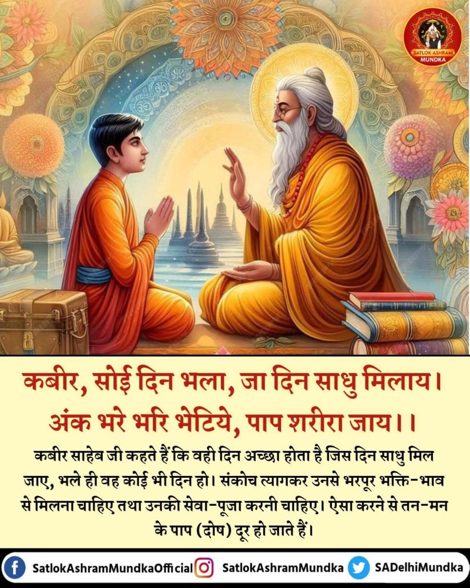 Guru3710417917's tweet image. #किसानों_के_मसीहा
कबीर, सोई दिन भला, जा दिन साधु मिलाय।
 अंक भरे भरि भेटिये, पाप शरीरा जाय।।

कबीर साहेब जी कहते हैं कि वही दिन अच्छा होता है जिस दिन साधु मिल जाए, भले ही वह कोई भी दिन हो। संकोच त्यागकर उनसे भरपूर भक्ति-भाव से मिलना चाहिए तथा उनकी सेवा-पूजा करनी चाहिए।